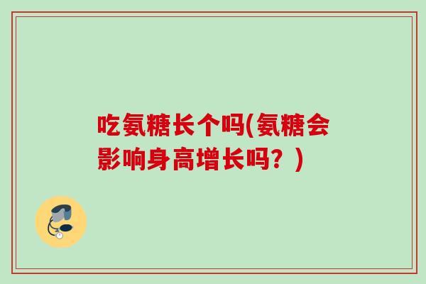 吃氨糖长个吗(氨糖会影响身高增长吗？)