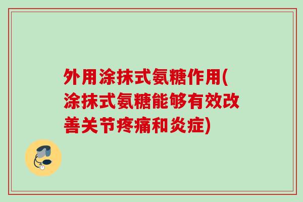 外用涂抹式氨糖作用(涂抹式氨糖能够有效改善关节疼痛和炎症)
