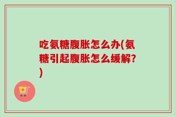 吃氨糖腹胀怎么办(氨糖引起腹胀怎么缓解？)