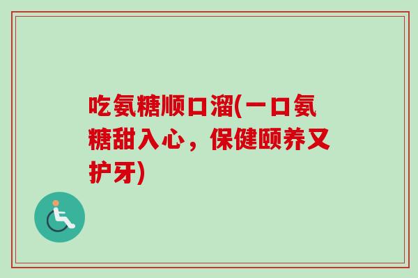 吃氨糖顺口溜(一口氨糖甜入心，保健颐养又护牙)