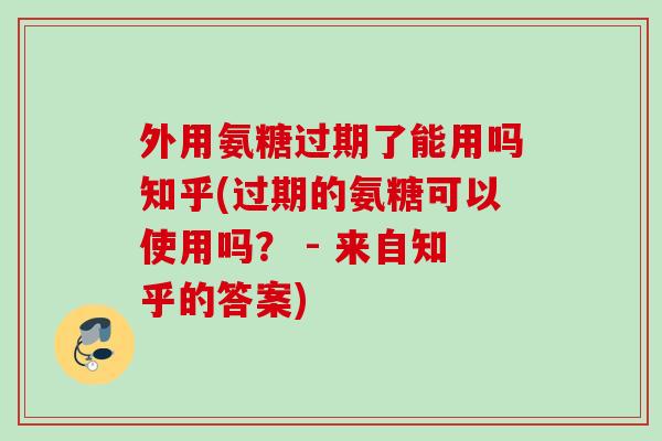 外用氨糖过期了能用吗知乎(过期的氨糖可以使用吗？ - 来自知乎的答案)