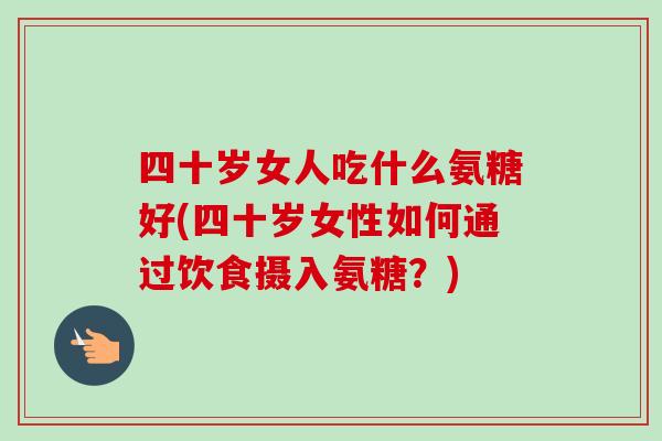 四十岁女人吃什么氨糖好(四十岁女性如何通过饮食摄入氨糖？)