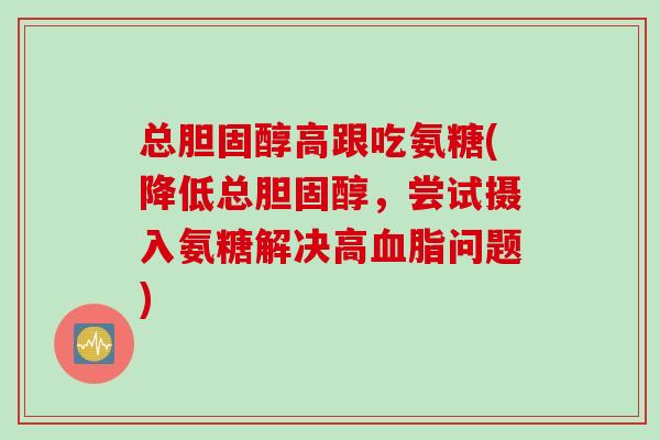 总胆固醇高跟吃氨糖(降低总胆固醇，尝试摄入氨糖解决高血脂问题)