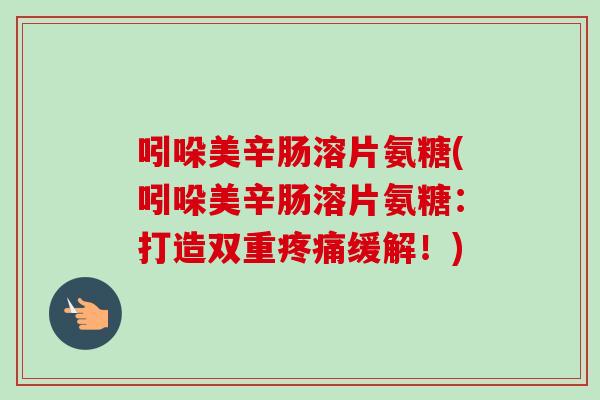 吲哚美辛肠溶片氨糖(吲哚美辛肠溶片氨糖：打造双重疼痛缓解！)