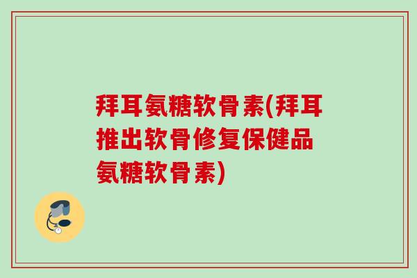 拜耳氨糖软骨素(拜耳推出软骨修复保健品 氨糖软骨素)