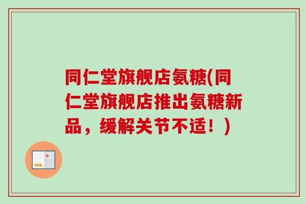 同仁堂旗舰店氨糖(同仁堂旗舰店推出氨糖新品，缓解关节不适！)