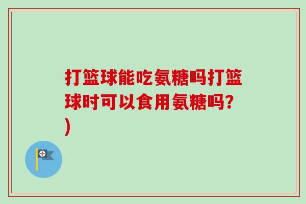 打篮球能吃氨糖吗打篮球时可以食用氨糖吗？)