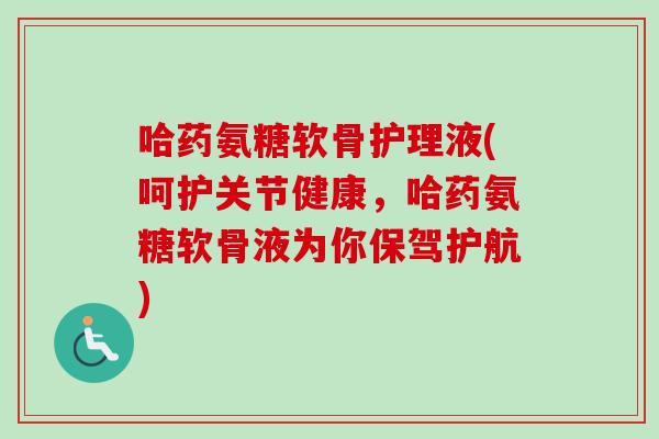 哈药氨糖软骨护理液(呵护关节健康，哈药氨糖软骨液为你保驾护航)