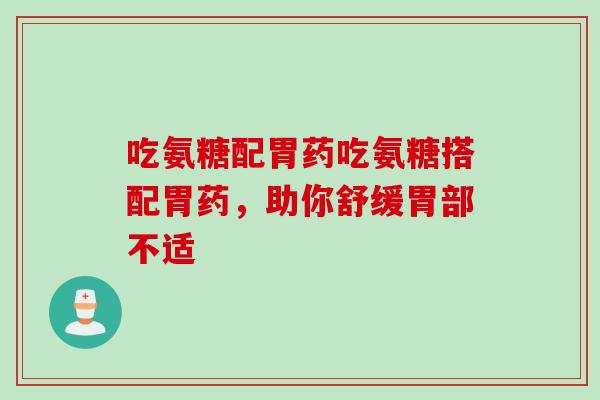 吃氨糖配胃药吃氨糖搭配胃药，助你舒缓胃部不适