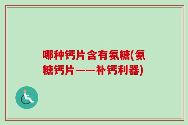 哪种钙片含有氨糖(氨糖钙片——补钙利器)