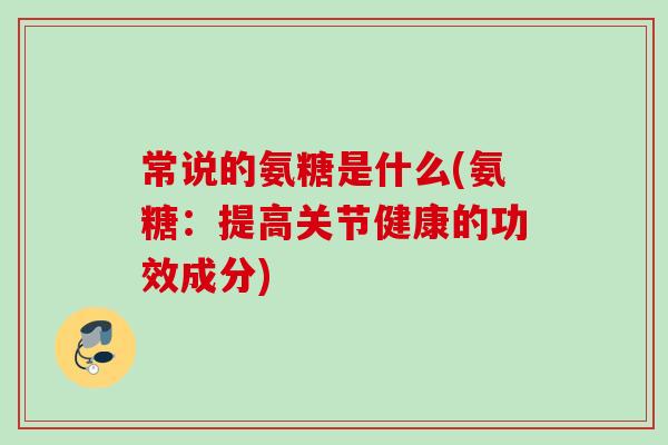 常说的氨糖是什么(氨糖：提高关节健康的功效成分)