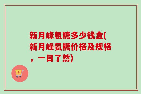新月峰氨糖多少钱盒(新月峰氨糖价格及规格，一目了然)