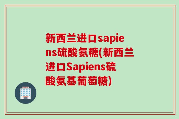 新西兰进口sapiens硫酸氨糖(新西兰进口Sapiens硫酸氨基葡萄糖)