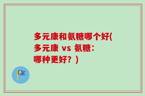 多元康和氨糖哪个好(多元康 vs 氨糖：哪种更好？)