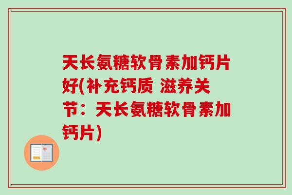 天长氨糖软骨素加钙片好(补充钙质 滋养关节：天长氨糖软骨素加钙片)