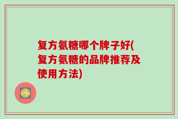 复方氨糖哪个牌子好(复方氨糖的品牌推荐及使用方法)
