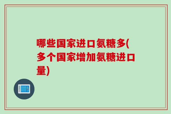 哪些国家进口氨糖多(多个国家增加氨糖进口量) 哪些国家进口氨糖多(多个国家增加氨糖进口量)