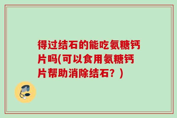 得过结石的能吃氨糖钙片吗(可以食用氨糖钙片帮助消除结石？)