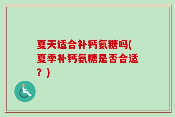 夏天适合补钙氨糖吗(夏季补钙氨糖是否合适?) 夏天适合补钙氨糖吗(夏季补钙氨糖是否合适?)