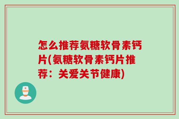 怎么推荐氨糖软骨素钙片(氨糖软骨素钙片推荐：关爱关节健康)