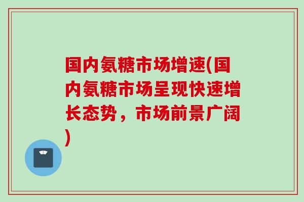 国内氨糖市场增速(国内氨糖市场呈现快速增长态势，市场前景广阔)