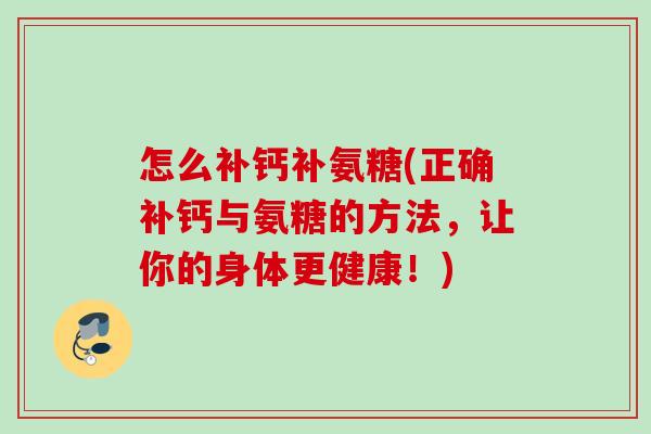 怎么补钙补氨糖(正确补钙与氨糖的方法，让你的身体更健康！)