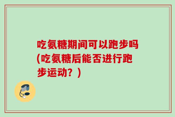 吃氨糖期间可以跑步吗(吃氨糖后能否进行跑步运动？)