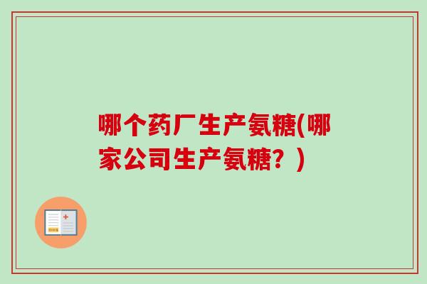 哪个药厂生产氨糖(哪家公司生产氨糖？)