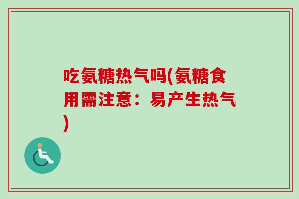 吃氨糖热气吗(氨糖食用需注意：易产生热气)