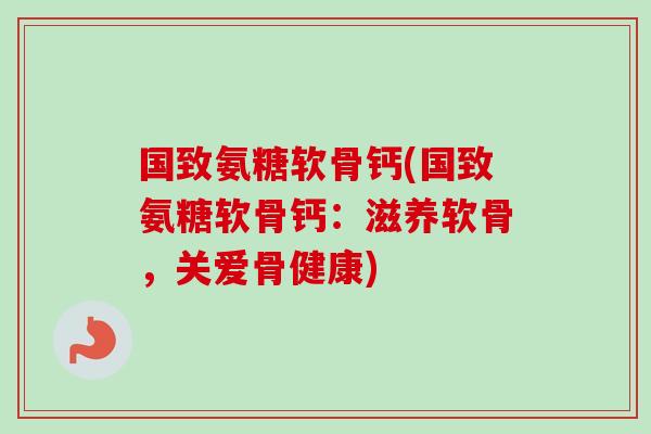 国致氨糖软骨钙(国致氨糖软骨钙：滋养软骨，关爱骨健康)