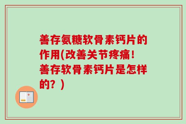善存氨糖软骨素钙片的作用(改善关节疼痛！善存软骨素钙片是怎样的？)