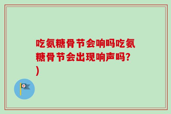 吃氨糖骨节会响吗吃氨糖骨节会出现响声吗？)