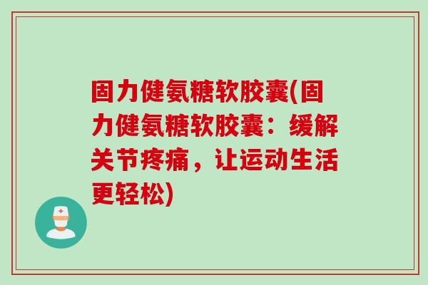 固力健氨糖软胶囊(固力健氨糖软胶囊：缓解关节疼痛，让运动生活更轻松)