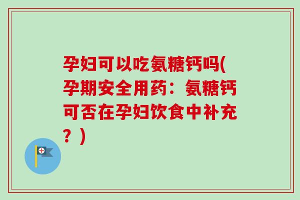 孕妇可以吃氨糖钙吗(孕期安全用药：氨糖钙可否在孕妇饮食中补充？)
