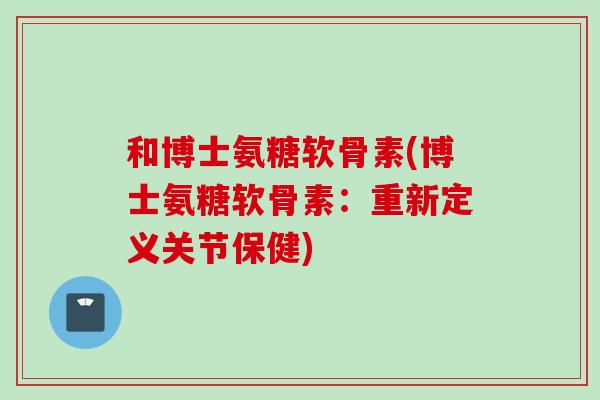 和博士氨糖软骨素(博士氨糖软骨素：重新定义关节保健)