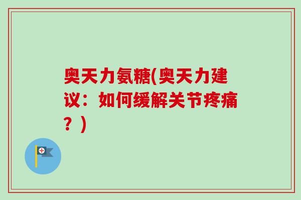 奥天力氨糖(奥天力建议：如何缓解关节疼痛？)