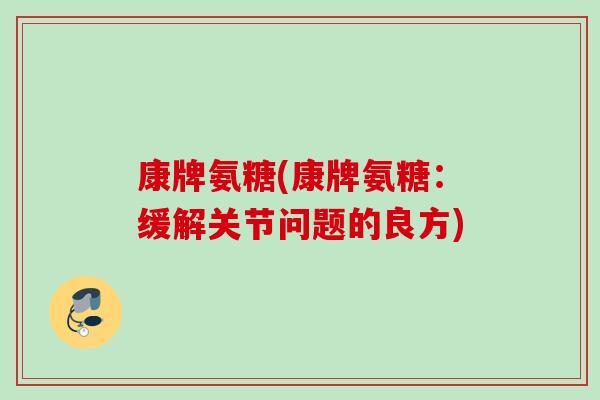 康牌氨糖(康牌氨糖：缓解关节问题的良方)