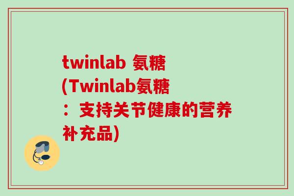 twinlab 氨糖(Twinlab氨糖：支持关节健康的营养补充品)