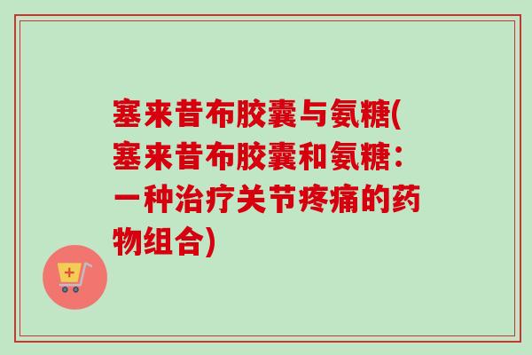 塞来昔布胶囊与氨糖(塞来昔布胶囊和氨糖：一种关节的组合)