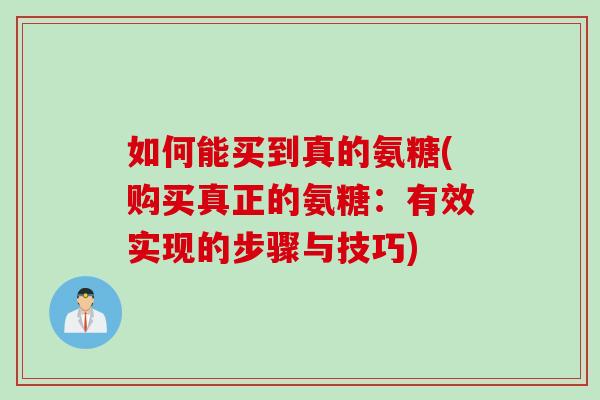 如何能买到真的氨糖(购买真正的氨糖：有效实现的步骤与技巧)