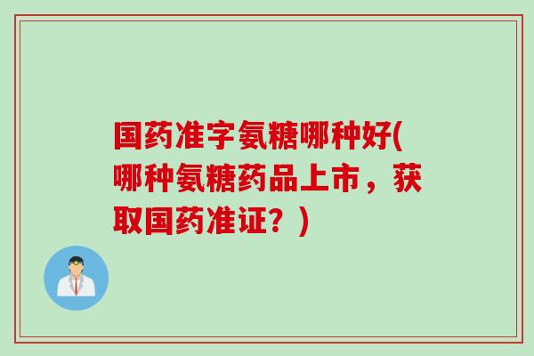 国药准字氨糖哪种好(哪种氨糖药品上市，获取国药准证？)