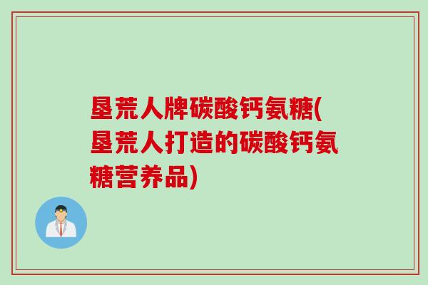 垦荒人牌碳酸钙氨糖(垦荒人打造的碳酸钙氨糖营养品)