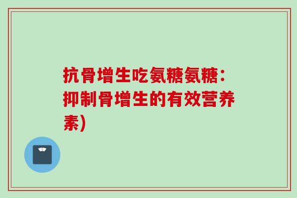 抗骨增生吃氨糖氨糖：抑制骨增生的有效营养素)
