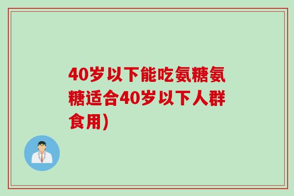 40岁以下能吃氨糖氨糖适合40岁以下人群食用)
