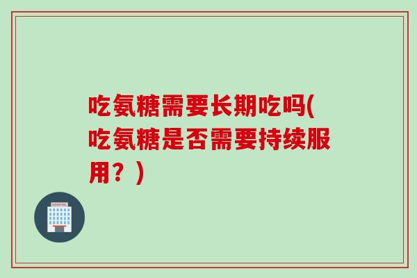 吃氨糖需要长期吃吗(吃氨糖是否需要持续服用？)