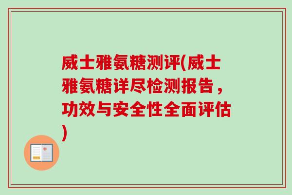 威士雅氨糖测评(威士雅氨糖详尽检测报告,功效与安全性全面评估) 威士雅氨糖测评(威士雅氨糖详尽检测报告,功效与安全性全面评估)