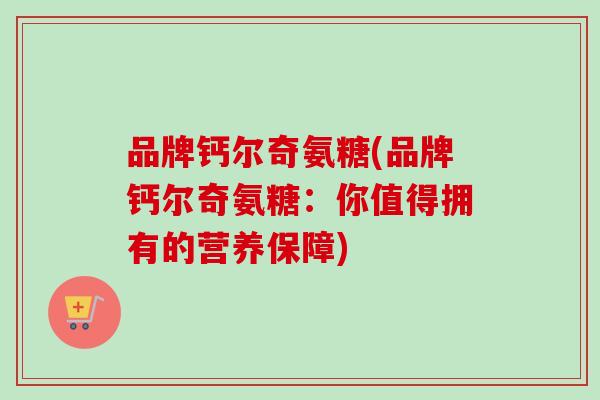品牌钙尔奇氨糖(品牌钙尔奇氨糖：你值得拥有的营养保障)