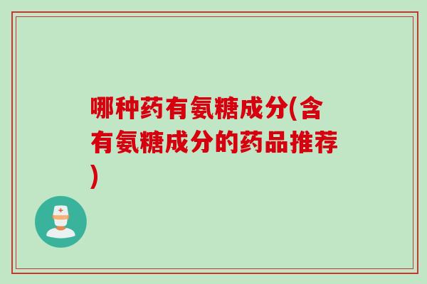 哪种药有氨糖成分(含有氨糖成分的药品推荐)