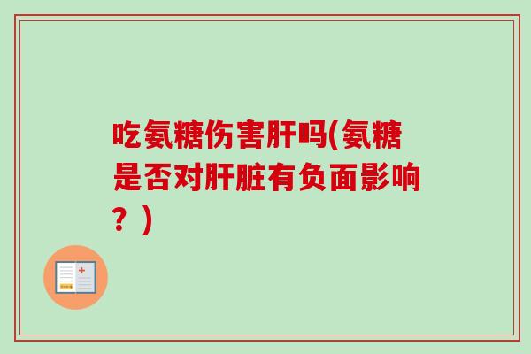 吃氨糖伤害肝吗(氨糖是否对肝脏有负面影响？)