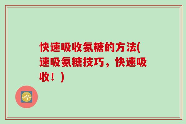 快速吸收氨糖的方法(速吸氨糖技巧，快速吸收！)